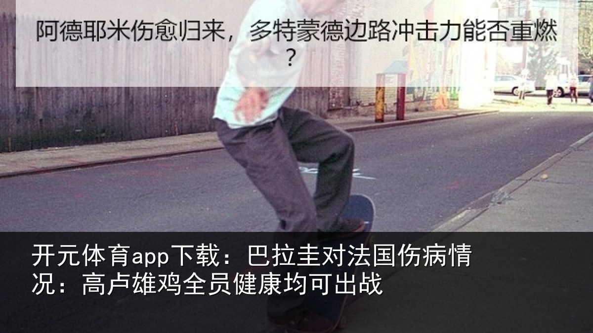开元体育app下载：巴拉圭对法国伤病情况：高卢雄鸡全员健康均可出战