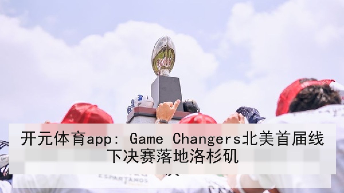 开元体育app: Game Changers北美首届线下决赛落地洛杉矶
