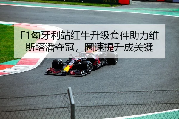 F1匈牙利站红牛升级套件助力维斯塔潘夺冠，圈速提升成关键