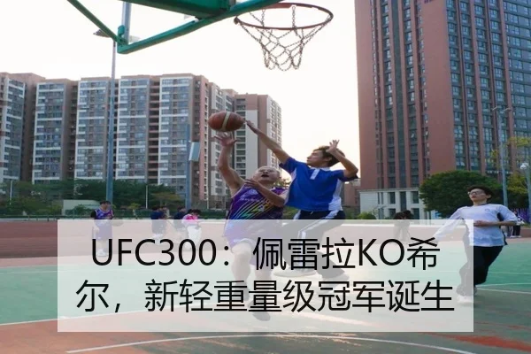 UFC300：佩雷拉KO希尔，新轻重量级冠军诞生