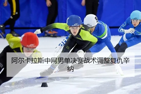 阿尔卡拉斯中网男单决赛战术调整复仇辛纳