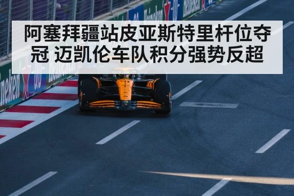 阿塞拜疆站皮亚斯特里杆位夺冠 迈凯伦车队积分强势反超