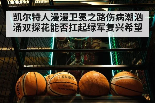 凯尔特人漫漫卫冕之路伤病潮汹涌双探花能否扛起绿军复兴希望