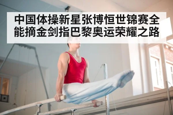 中国体操新星张博恒世锦赛全能摘金剑指巴黎奥运荣耀之路
