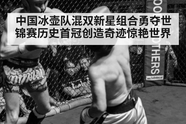 中国冰壶队混双新星组合勇夺世锦赛历史首冠创造奇迹惊艳世界