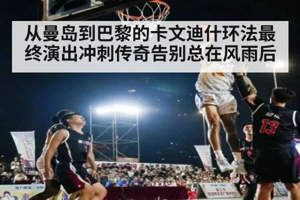 从曼岛到巴黎的卡文迪什环法最终演出冲刺传奇告别总在风雨后