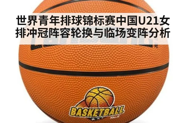 世界青年排球锦标赛中国U21女排冲冠阵容轮换与临场变阵分析
